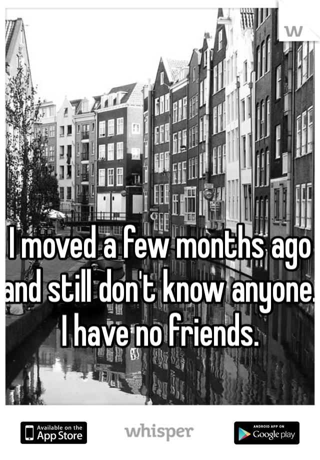 I moved a few months ago and still don't know anyone. I have no friends. 