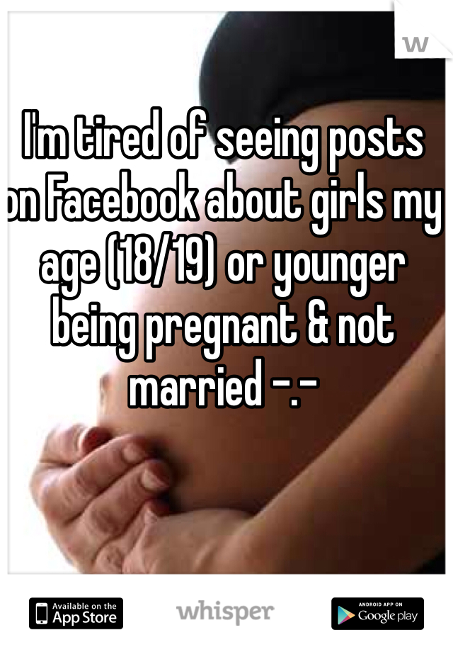 I'm tired of seeing posts on Facebook about girls my age (18/19) or younger being pregnant & not married -.- 