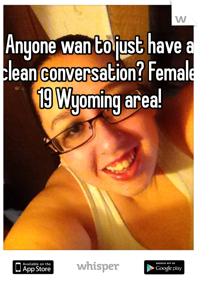 Anyone wan to just have a clean conversation? Female 19 Wyoming area! 