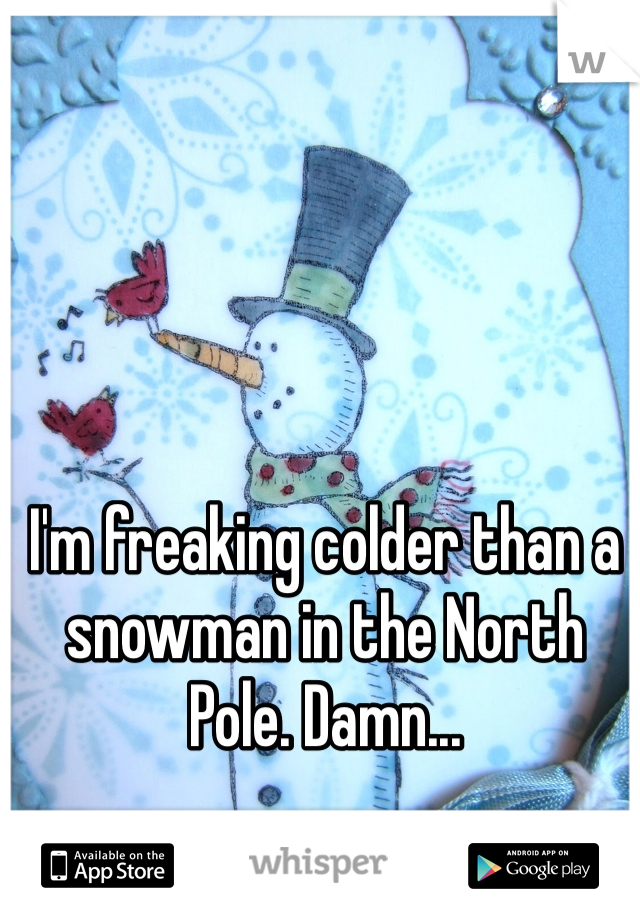 I'm freaking colder than a snowman in the North Pole. Damn... 