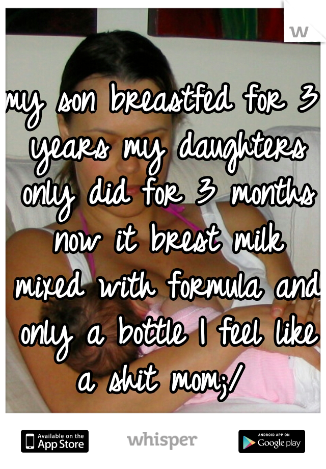 my son breastfed for 3 years my daughters only did for 3 months now it brest milk mixed with formula and only a bottle I feel like a shit mom;/ 