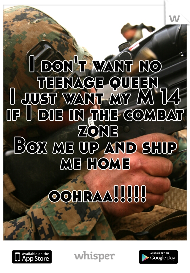 I don't want no teenage queen
I just want my M 14
if I die in the combat zone
Box me up and ship me home 
                    oohraa!!!!!