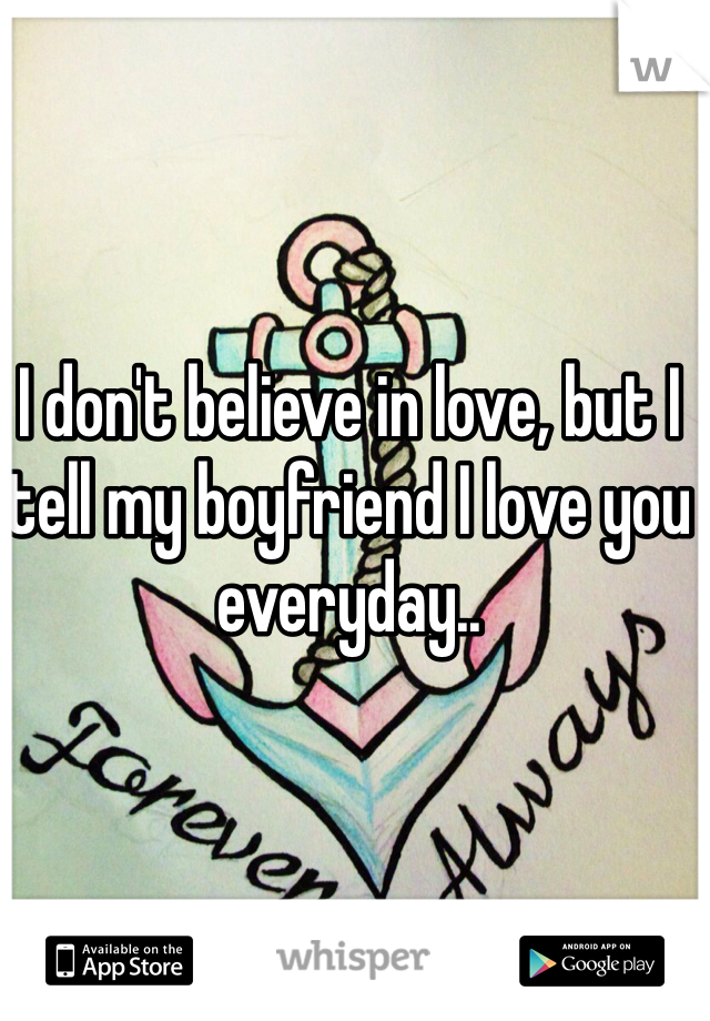 I don't believe in love, but I tell my boyfriend I love you everyday.. 
