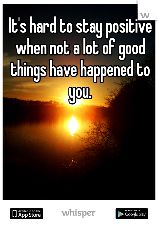 It's hard to stay positive when not a lot of good things have happened to you.
