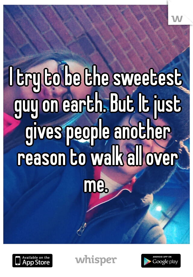 I try to be the sweetest guy on earth. But It just gives people another reason to walk all over me. 