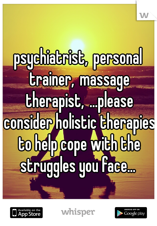 psychiatrist,
personal trainer,
massage therapist,
...please consider holistic therapies to help cope with the struggles you face... 