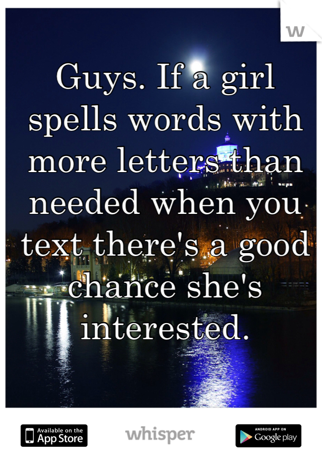 Guys. If a girl spells words with more letters than needed when you text there's a good chance she's interested. 