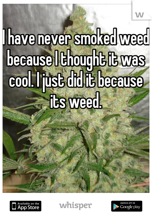 I have never smoked weed because I thought it was cool. I just did it because its weed.