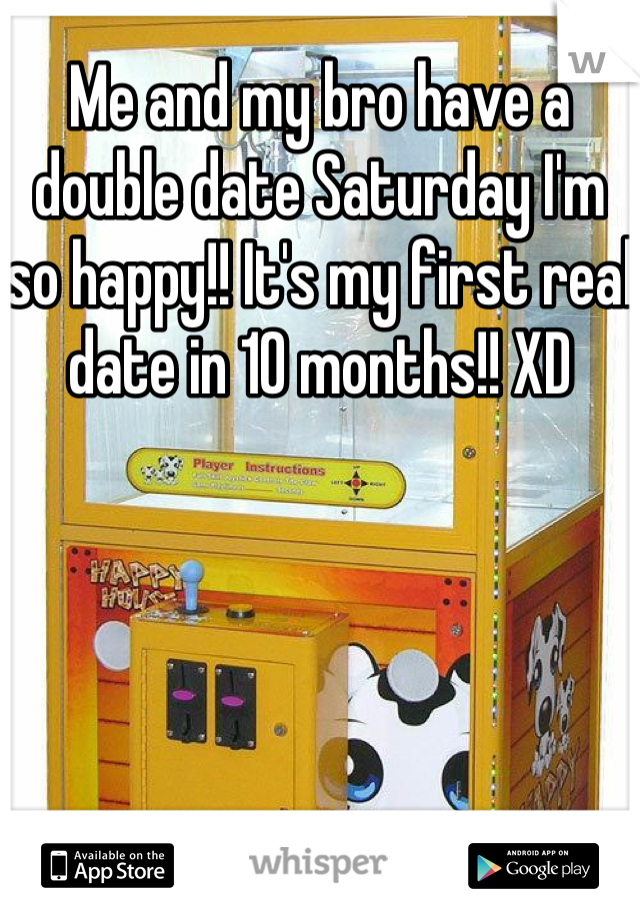 Me and my bro have a double date Saturday I'm so happy!! It's my first real date in 10 months!! XD