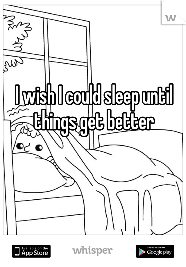 I wish I could sleep until things get better