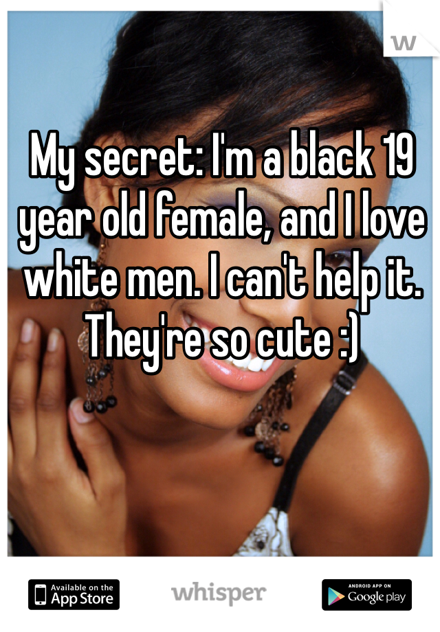 My secret: I'm a black 19 year old female, and I love white men. I can't help it. They're so cute :)