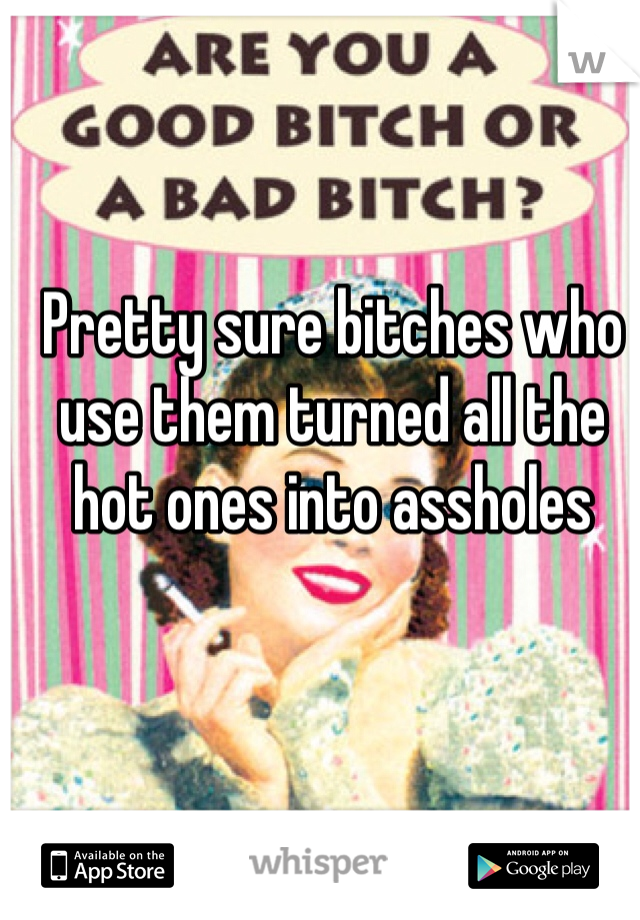 Pretty sure bitches who use them turned all the hot ones into assholes 