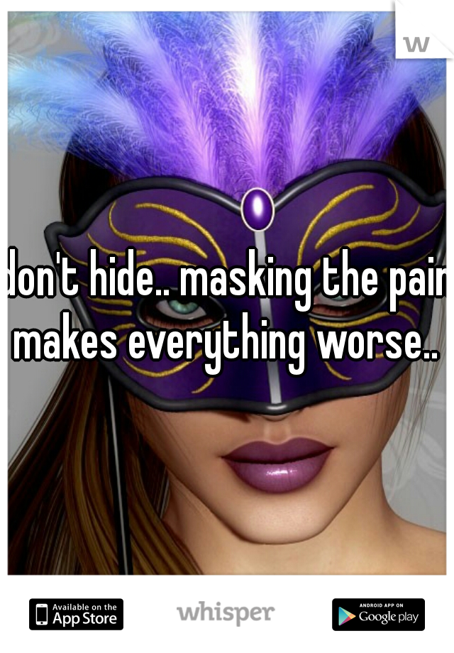 don't hide.. masking the pain makes everything worse.. 