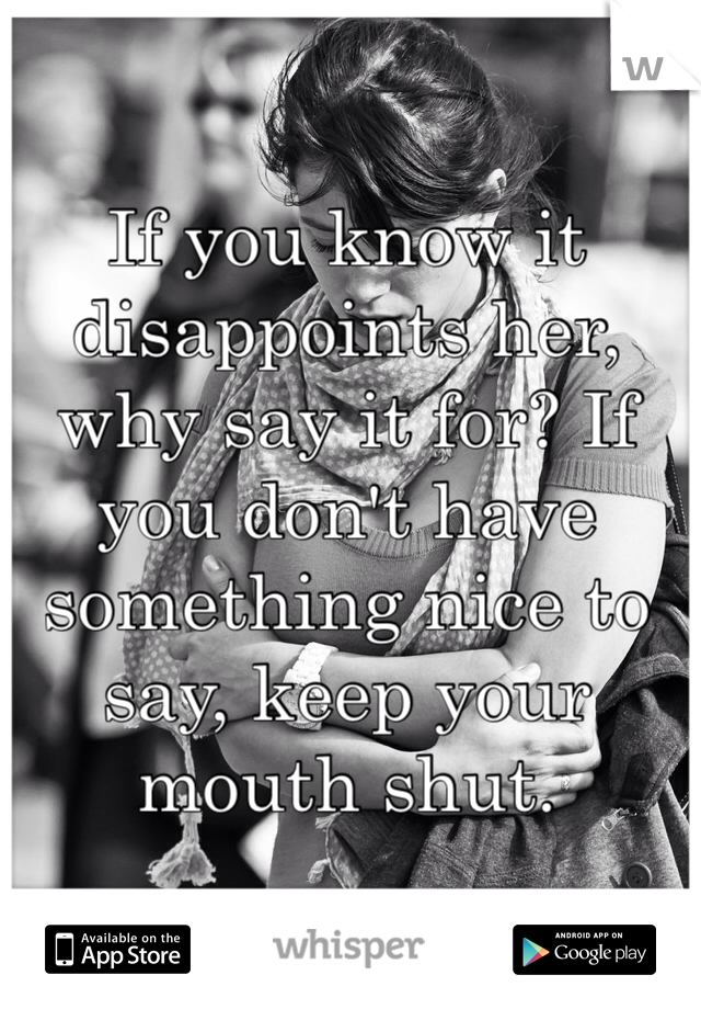 If you know it disappoints her, why say it for? If you don't have something nice to say, keep your mouth shut.