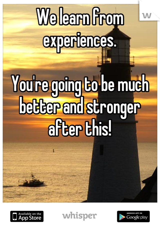 We learn from experiences.

You're going to be much better and stronger after this!