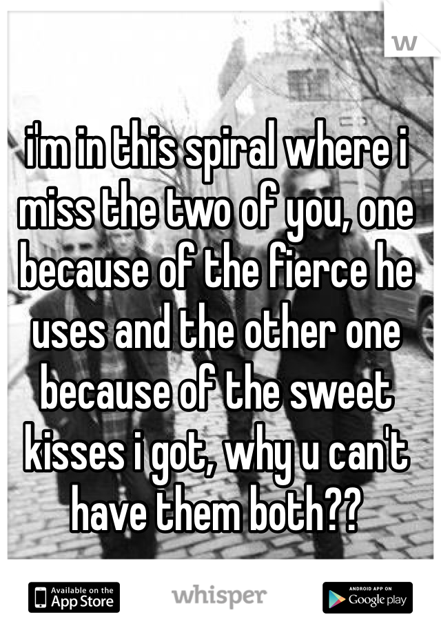 i'm in this spiral where i miss the two of you, one because of the fierce he uses and the other one because of the sweet kisses i got, why u can't have them both??