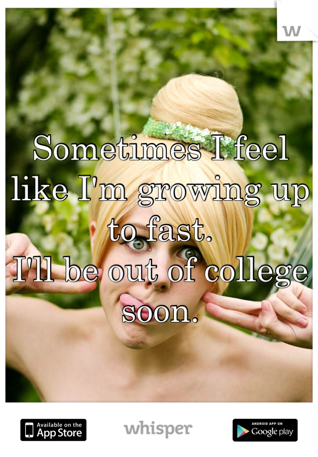 Sometimes I feel like I'm growing up to fast. 
I'll be out of college soon. 