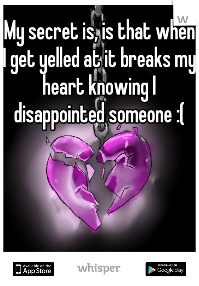 My secret is, is that when I get yelled at it breaks my heart knowing I disappointed someone :(