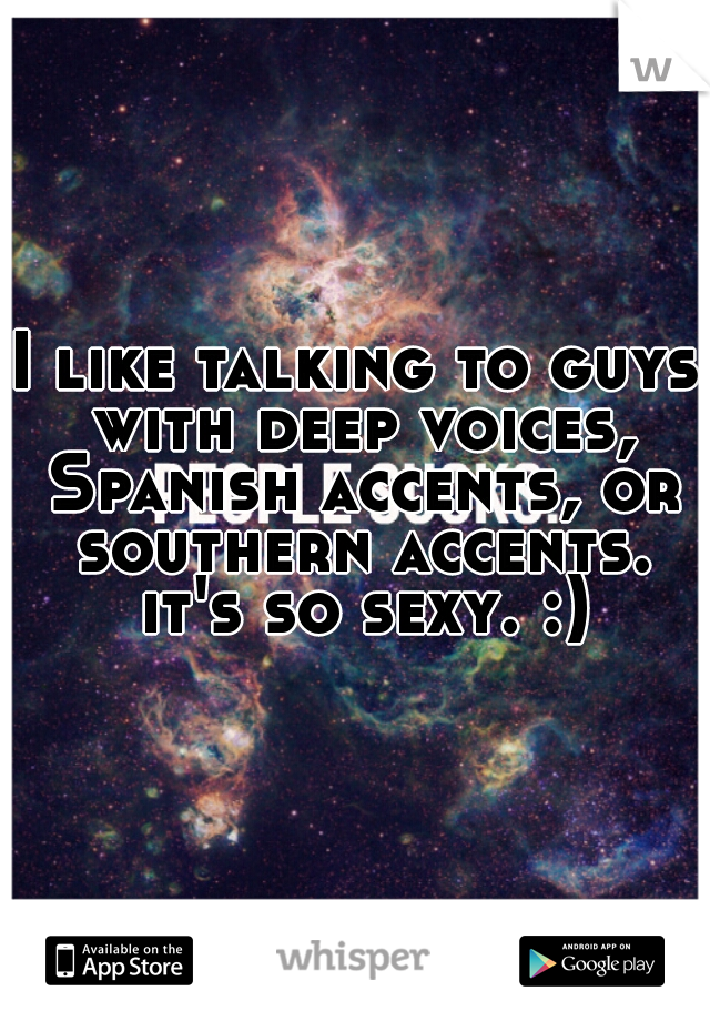 I like talking to guys with deep voices, Spanish accents, or southern accents. it's so sexy. :)