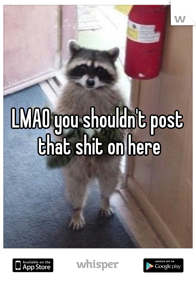 LMAO you shouldn't post that shit on here