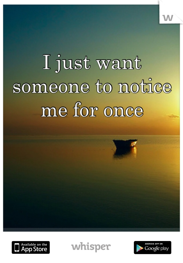 I just want someone to notice me for once