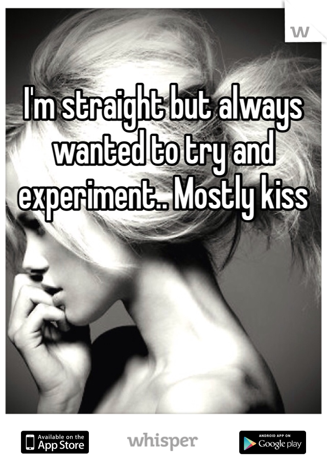 I'm straight but always wanted to try and experiment.. Mostly kiss 