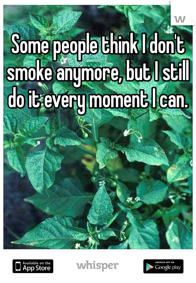 Some people think I don't smoke anymore, but I still do it every moment I can. 