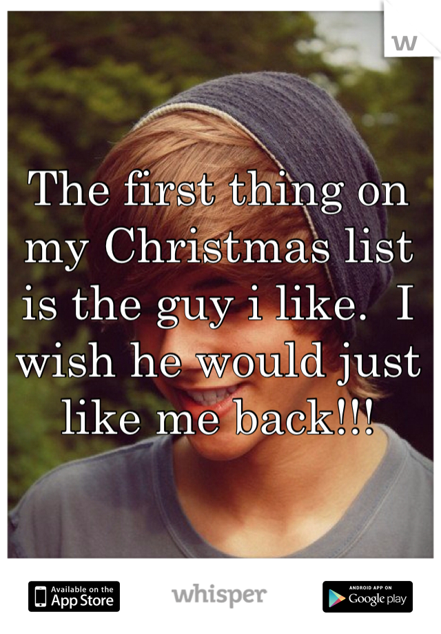 The first thing on my Christmas list is the guy i like.  I wish he would just like me back!!!