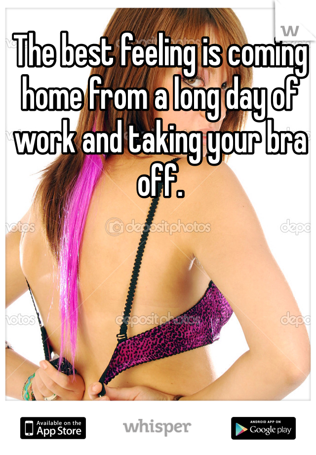 The best feeling is coming home from a long day of work and taking your bra off. 