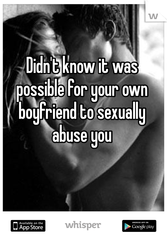 Didn't know it was possible for your own boyfriend to sexually abuse you 