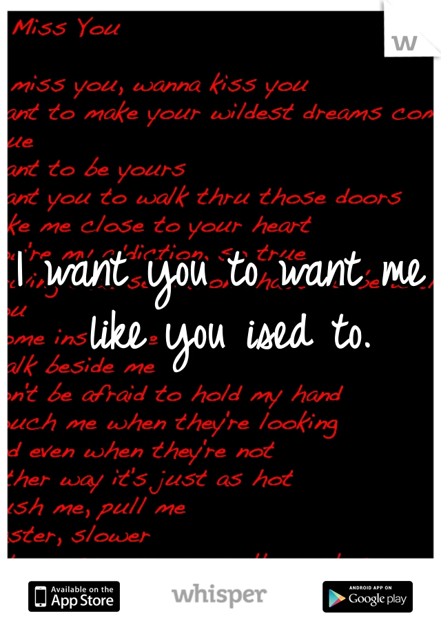 I want you to want me like you ised to.
