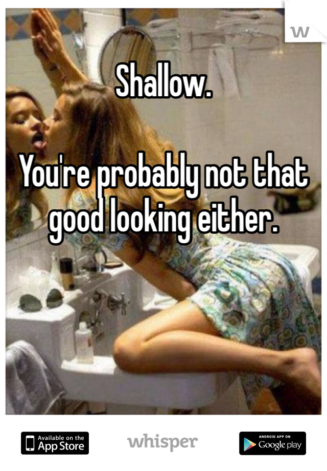 Shallow. 

You're probably not that good looking either. 