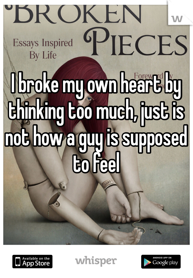 I broke my own heart by thinking too much, just is not how a guy is supposed to feel