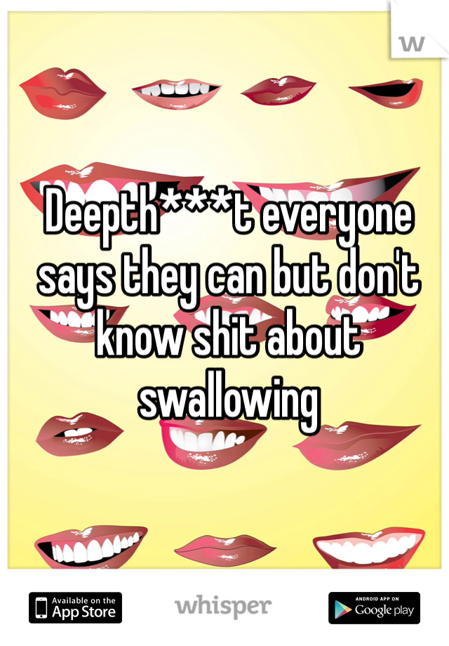 Deepth***t everyone says they can but don't know shit about swallowing 