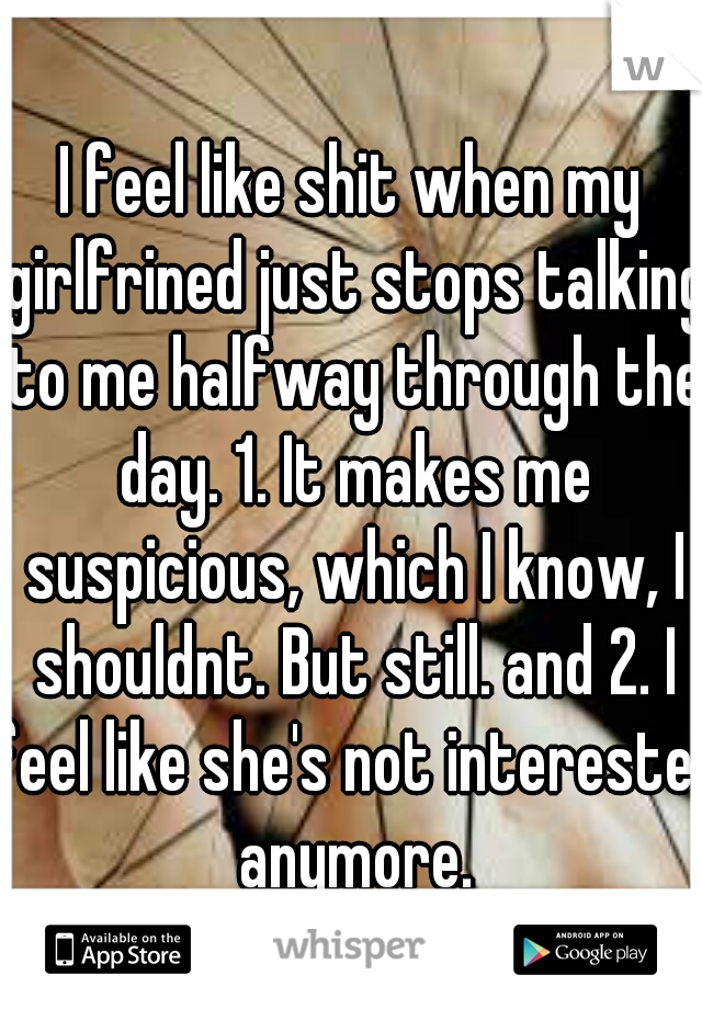 I feel like shit when my girlfrined just stops talking to me halfway through the day. 1. It makes me suspicious, which I know, I shouldnt. But still. and 2. I feel like she's not interested anymore.