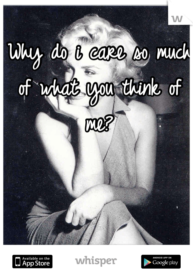 Why do i care so much of what you think of me? 