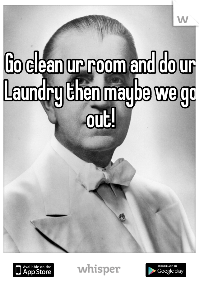 Go clean ur room and do ur Laundry then maybe we go out!