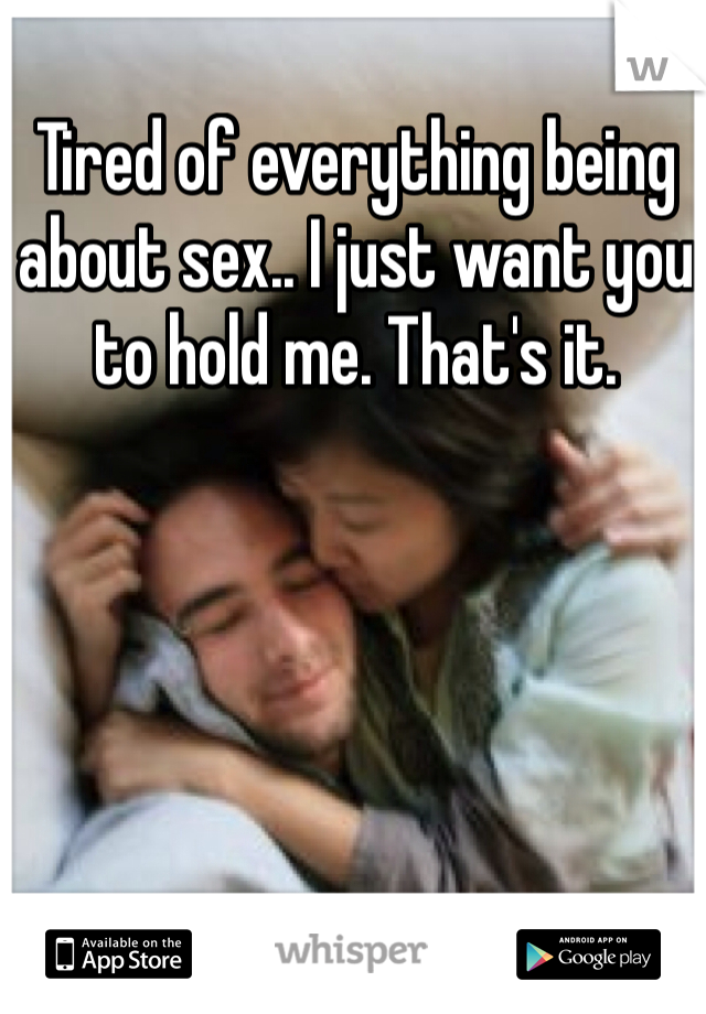 Tired of everything being about sex.. I just want you to hold me. That's it. 