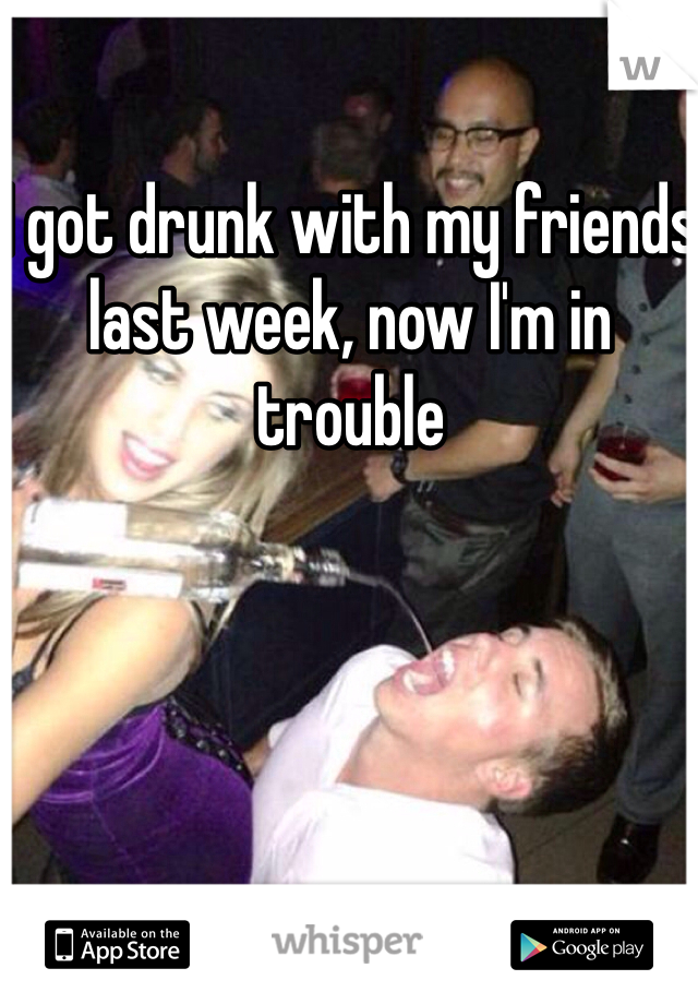 I got drunk with my friends last week, now I'm in trouble