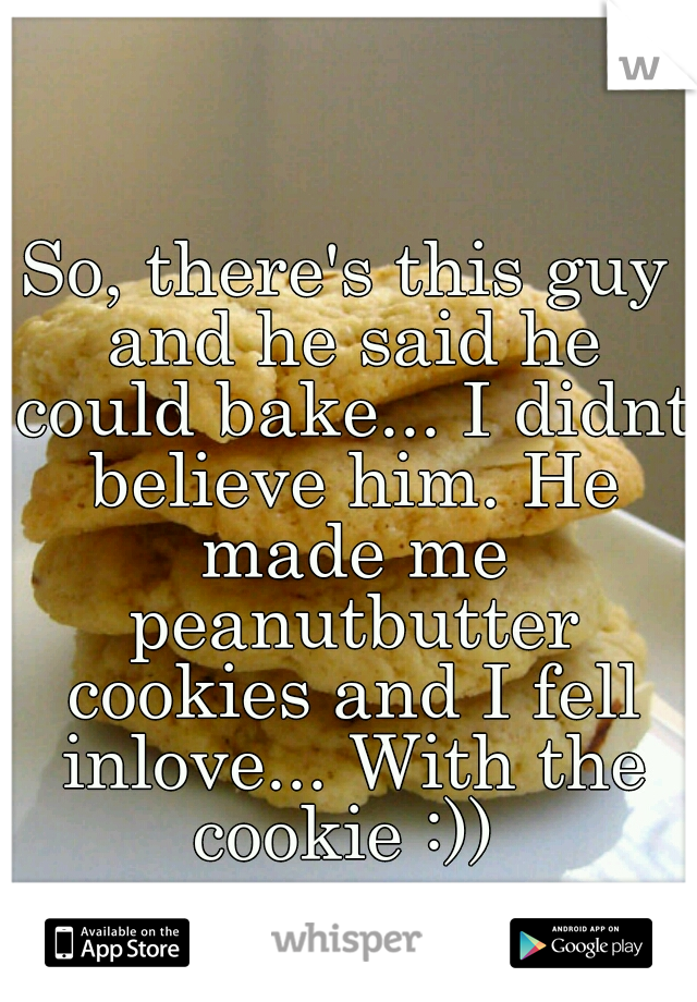 So, there's this guy and he said he could bake... I didnt believe him. He made me peanutbutter cookies and I fell inlove... With the cookie :)) 