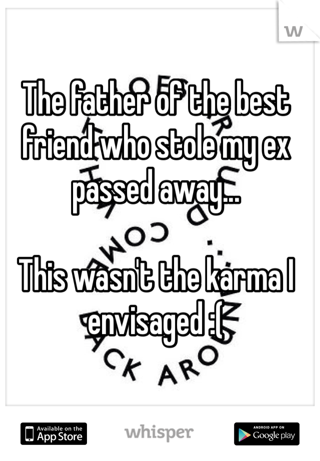 The father of the best friend who stole my ex passed away...

This wasn't the karma I envisaged :(