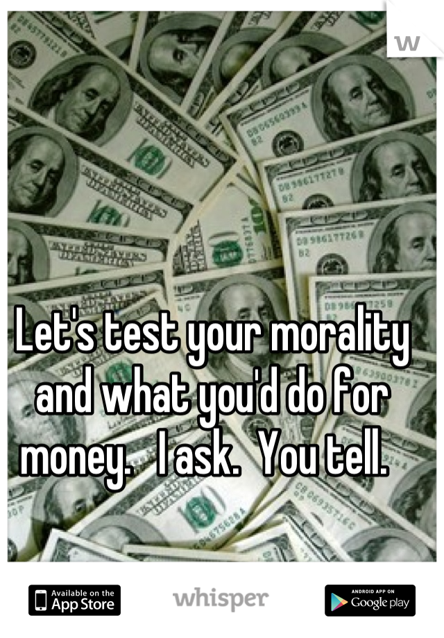 Let's test your morality and what you'd do for money.   I ask.  You tell.  