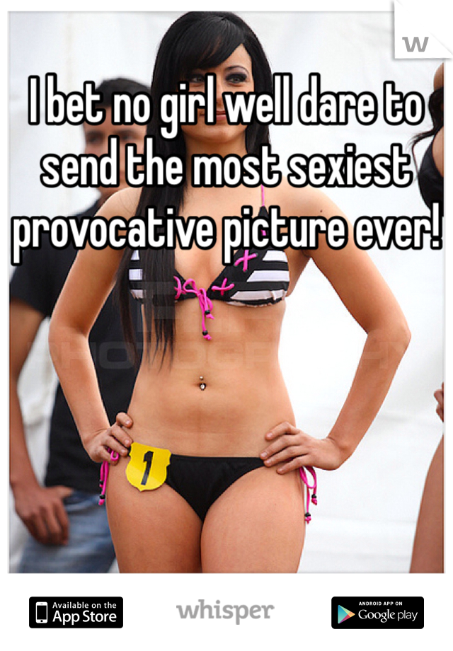 I bet no girl well dare to send the most sexiest provocative picture ever!