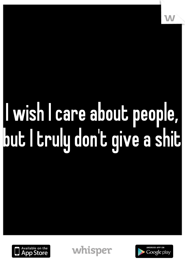 I wish I care about people, but I truly don't give a shit! 