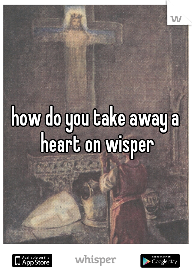 how do you take away a heart on wisper