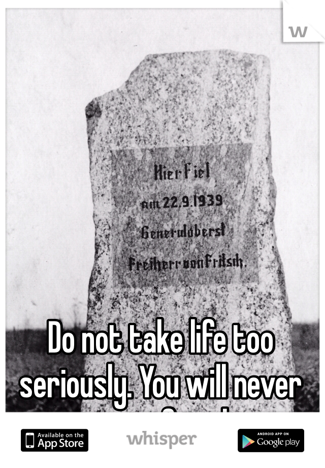 Do not take life too seriously. You will never get out of it alive.
