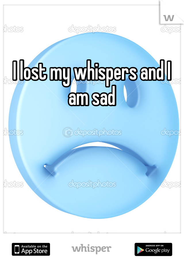 I lost my whispers and I am sad
