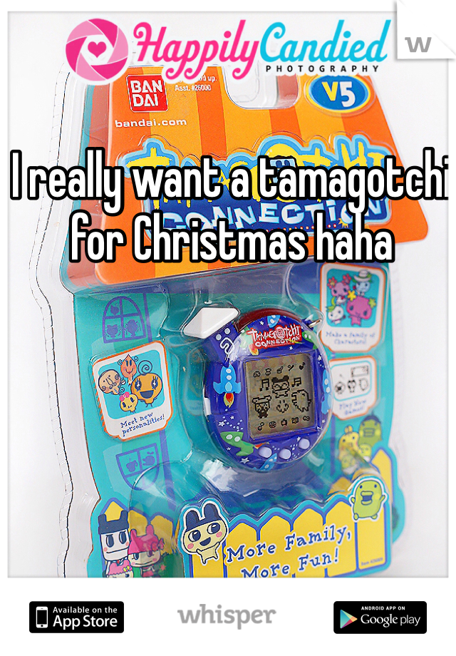 I really want a tamagotchi for Christmas haha
