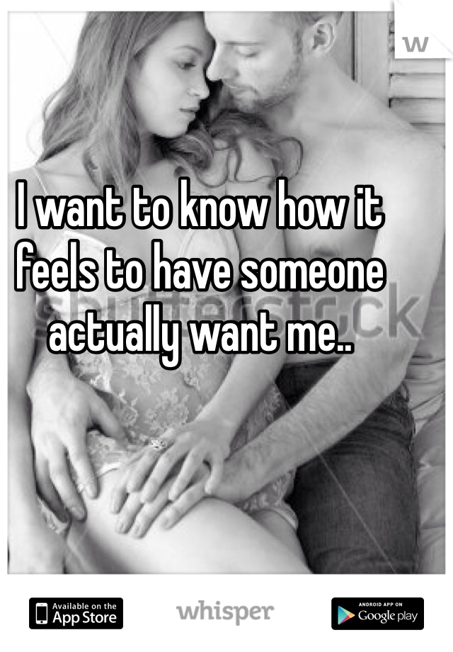 I want to know how it feels to have someone actually want me.. 