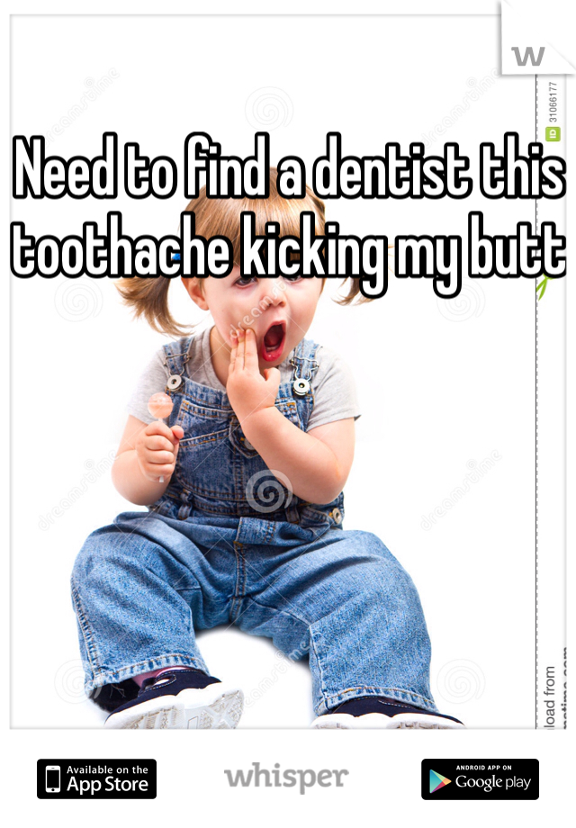 Need to find a dentist this toothache kicking my butt